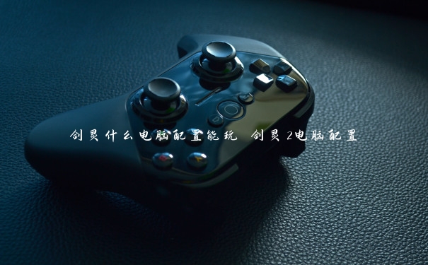 剑灵什么电脑配置能玩 剑灵2电脑配置 剑灵什么电脑配置能玩 剑灵2电脑配置