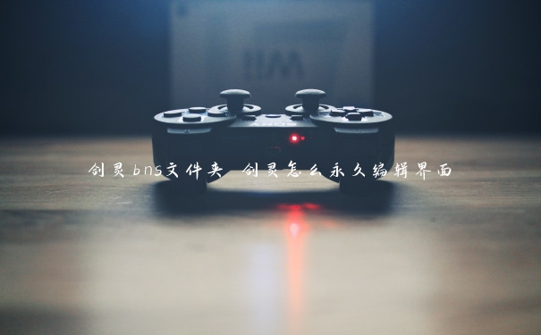 剑灵bns文件夹 剑灵怎么永久编辑界面 剑灵bns文件夹 剑灵怎么永久编辑界面
