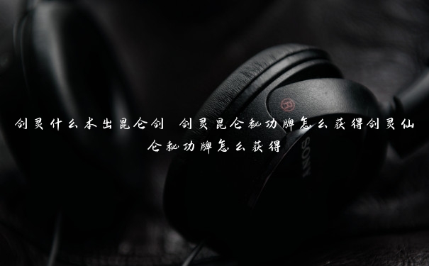 剑灵什么本出昆仑剑 剑灵昆仑秘功牌怎么获得剑灵仙仑秘功牌怎么获得 剑灵什么本出昆仑剑 剑灵昆仑秘功牌怎么获得剑灵仙仑秘功牌怎么获得