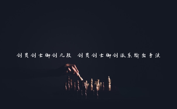 剑灵剑士御剑几段 剑灵剑士御剑派系输出手法 剑灵剑士御剑几段 剑灵剑士御剑派系输出手法