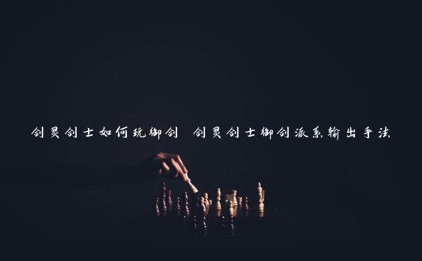 剑灵剑士如何玩御剑 剑灵剑士御剑派系输出手法