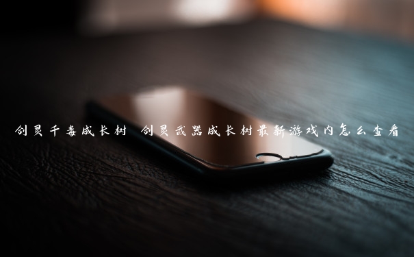 剑灵千毒成长树 剑灵武器成长树最新游戏内怎么查看 剑灵千毒成长树 剑灵武器成长树最新游戏内怎么查看