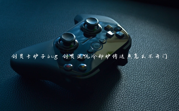 剑灵卡炉子bug 剑灵混沌冷却炉传送点怎么不开门