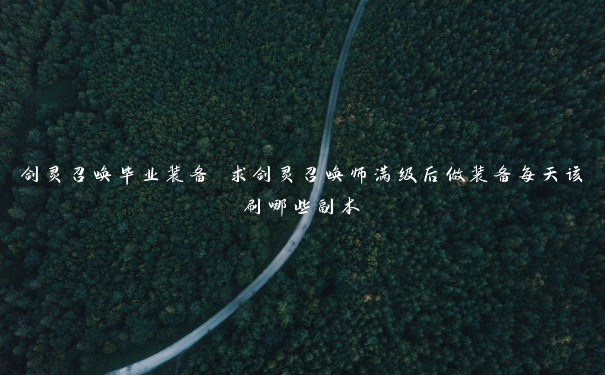 剑灵召唤毕业装备 求剑灵召唤师满级后做装备每天该刷哪些副本 剑灵召唤毕业装备 求剑灵召唤师满级后做装备每天该刷哪些副本