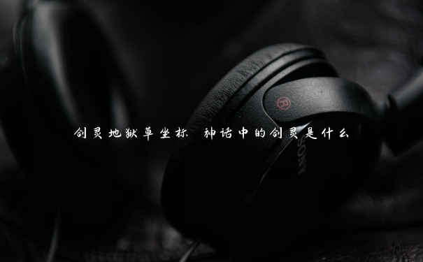 剑灵地狱草坐标 神话中的剑灵是什么 剑灵地狱草坐标 神话中的剑灵是什么