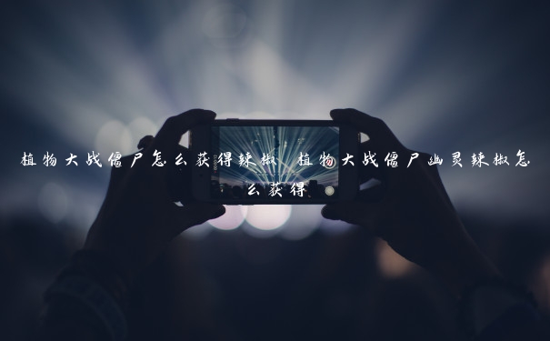 植物大战僵尸怎么获得辣椒 植物大战僵尸幽灵辣椒怎么获得 植物大战僵尸怎么获得辣椒 植物大战僵尸幽灵辣椒怎么获得