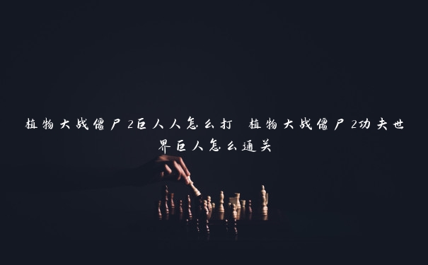 植物大战僵尸2巨人人怎么打 植物大战僵尸2功夫世界巨人怎么通关 植物大战僵尸2巨人人怎么打 植物大战僵尸2功夫世界巨人怎么通关