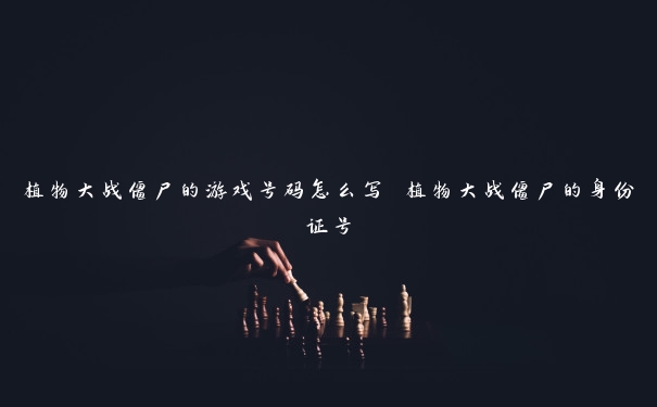 植物大战僵尸的游戏号码怎么写 植物大战僵尸的身份证号 植物大战僵尸的游戏号码怎么写 植物大战僵尸的身份证号
