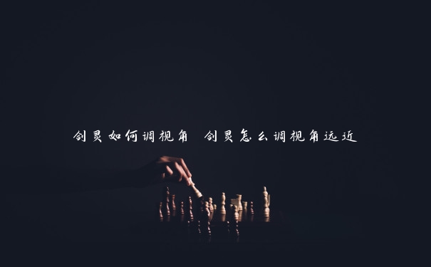 剑灵如何调视角 剑灵怎么调视角远近