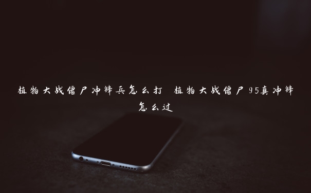 植物大战僵尸冲锋兵怎么打 植物大战僵尸95真冲锋怎么过 植物大战僵尸冲锋兵怎么打 植物大战僵尸95真冲锋怎么过