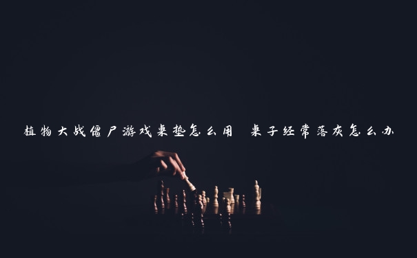 植物大战僵尸游戏桌垫怎么用 桌子经常落灰怎么办 植物大战僵尸游戏桌垫怎么用 桌子经常落灰怎么办