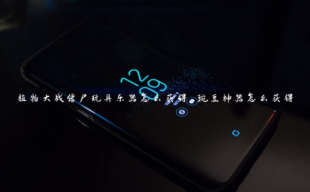 植物大战僵尸玩具乐器怎么获得 豌豆神器怎么获得