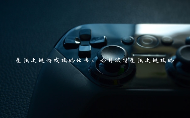 魔法之谜游戏攻略任务,哈利波特魔法之谜攻略 魔法之谜游戏攻略任务,哈利波特魔法之谜攻略