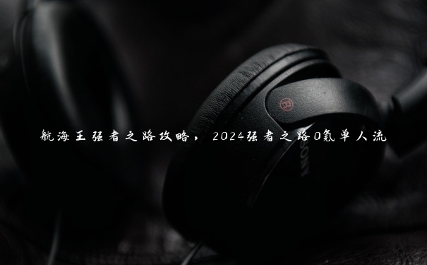 航海王强者之路攻略，2024强者之路0氪单人流