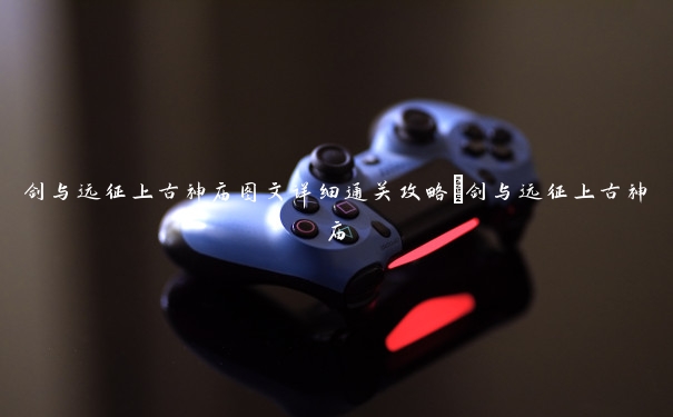 剑与远征上古神庙图文详细通关攻略_剑与远征上古神庙 剑与远征上古神庙图文详细通关攻略_剑与远征上古神庙