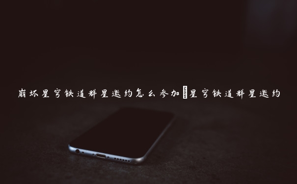 崩坏星穹铁道群星邀约怎么参加_星穹铁道群星邀约 崩坏星穹铁道群星邀约怎么参加_星穹铁道群星邀约