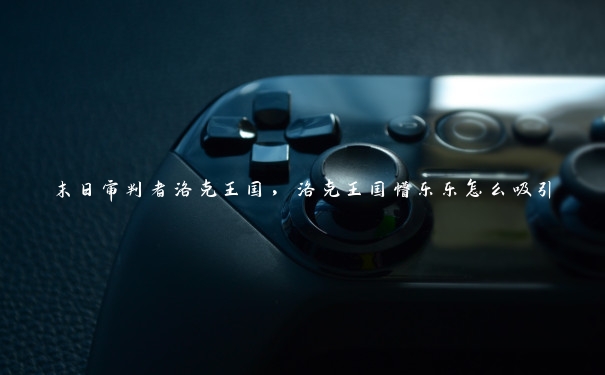 末日审判者洛克王国,洛克王国懵乐乐怎么吸引 末日审判者洛克王国,洛克王国懵乐乐怎么吸引