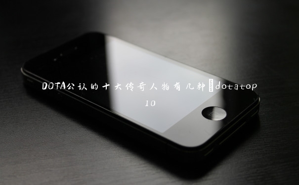 DOTA公认的十大传奇人物有几种_dotatop10 DOTA公认的十大传奇人物有几种_dotatop10