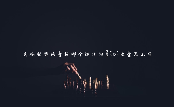 英雄联盟语音按哪个键说话_lol语音怎么用 英雄联盟语音按哪个键说话_lol语音怎么用