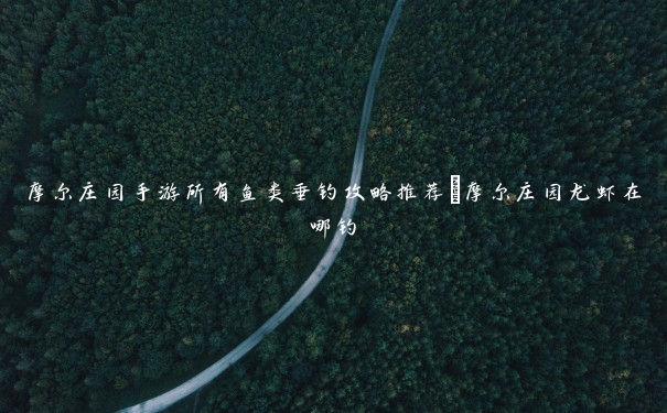 摩尔庄园手游所有鱼类垂钓攻略推荐_摩尔庄园龙虾在哪钓 摩尔庄园手游所有鱼类垂钓攻略推荐_摩尔庄园龙虾在哪钓