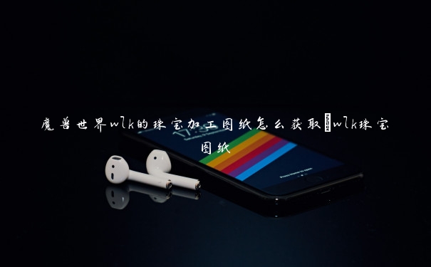 魔兽世界wlk的珠宝加工图纸怎么获取_wlk珠宝图纸 魔兽世界wlk的珠宝加工图纸怎么获取_wlk珠宝图纸