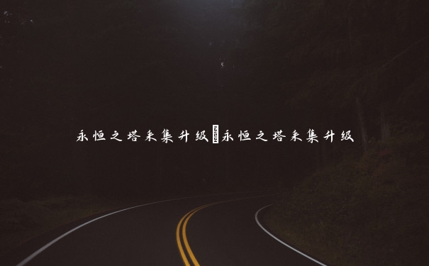 永恒之塔采集升级_永恒之塔采集升级