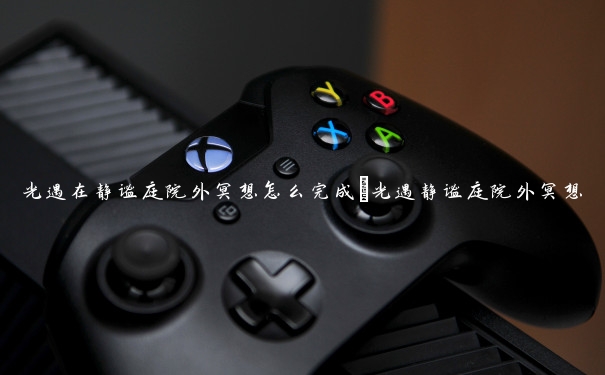 光遇在静谧庭院外冥想怎么完成_光遇静谧庭院外冥想 光遇在静谧庭院外冥想怎么完成_光遇静谧庭院外冥想