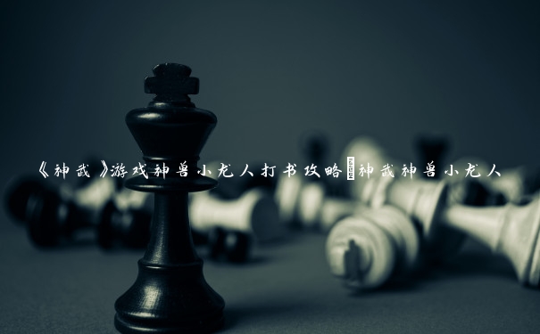 《神武》游戏神兽小龙人打书攻略_神武神兽小龙人