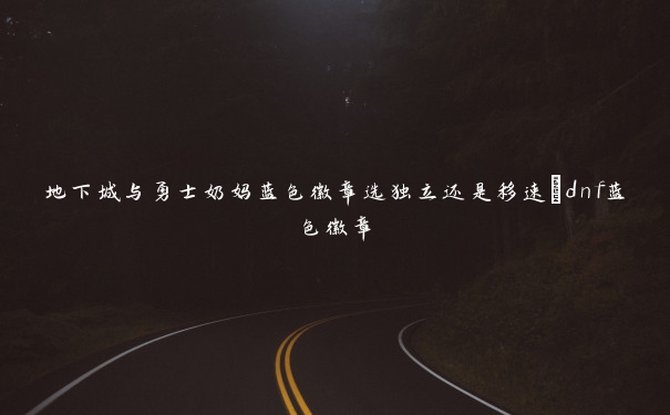 地下城与勇士奶妈蓝色徽章选独立还是移速_dnf蓝色徽章 地下城与勇士奶妈蓝色徽章选独立还是移速_dnf蓝色徽章