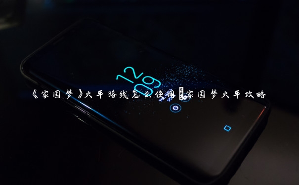 《家国梦》火车路线怎么使用_家国梦火车攻略 《家国梦》火车路线怎么使用_家国梦火车攻略