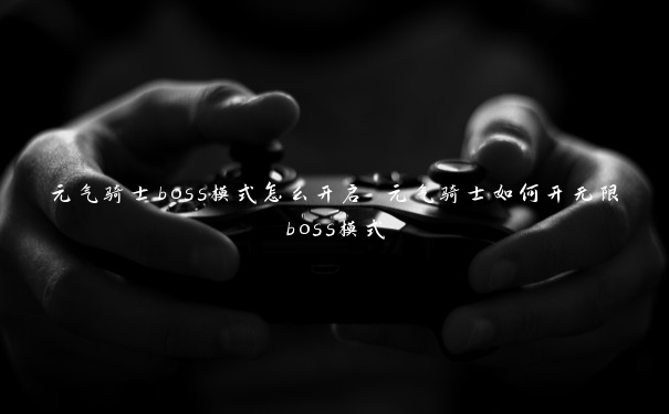 元气骑士boss模式怎么开启 元气骑士如何开无限boss模式 元气骑士boss模式怎么开启 元气骑士如何开无限boss模式