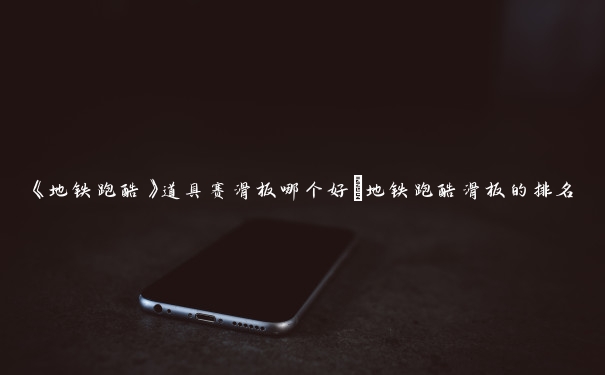 《地铁跑酷》道具赛滑板哪个好_地铁跑酷滑板的排名 《地铁跑酷》道具赛滑板哪个好_地铁跑酷滑板的排名