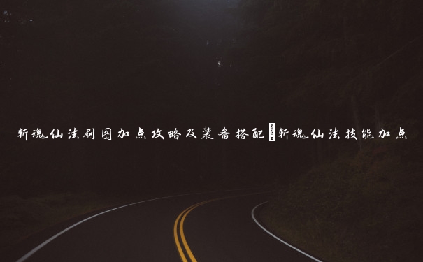 斩魂仙法刷图加点攻略及装备搭配_斩魂仙法技能加点 斩魂仙法刷图加点攻略及装备搭配_斩魂仙法技能加点