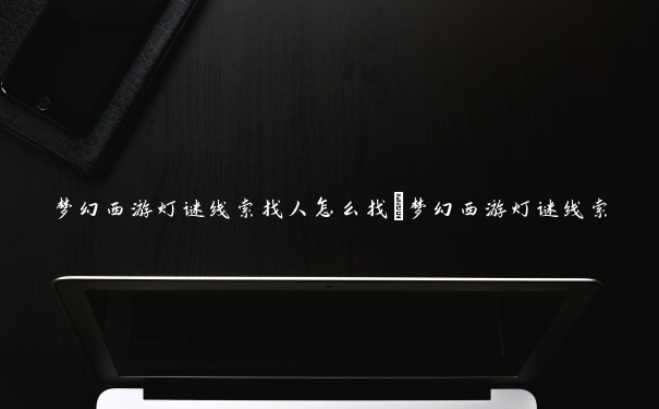 梦幻西游灯谜线索找人怎么找_梦幻西游灯谜线索 梦幻西游灯谜线索找人怎么找_梦幻西游灯谜线索
