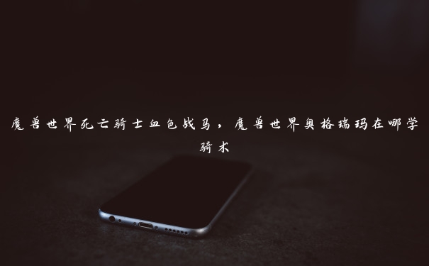 魔兽世界死亡骑士血色战马,魔兽世界奥格瑞玛在哪学骑术 魔兽世界死亡骑士血色战马,魔兽世界奥格瑞玛在哪学骑术