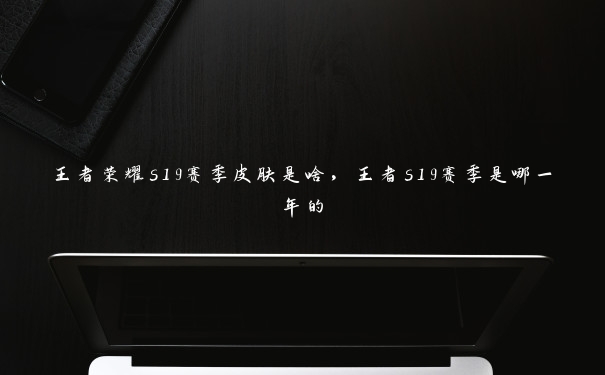 王者荣耀s19赛季皮肤是啥,王者s19赛季是哪一年的 王者荣耀s19赛季皮肤是啥,王者s19赛季是哪一年的