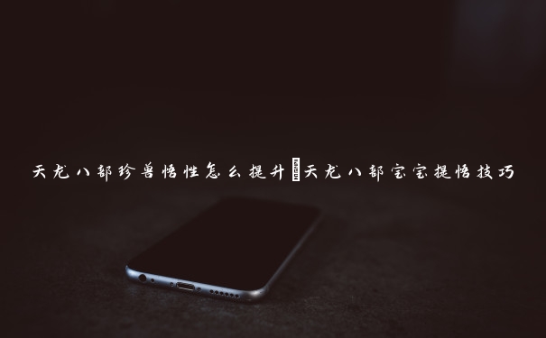 天龙八部珍兽悟性怎么提升_天龙八部宝宝提悟技巧