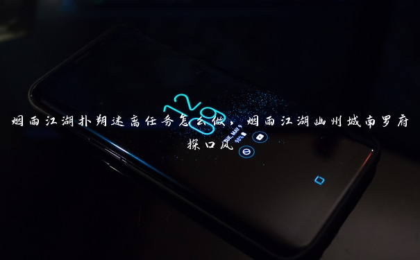 烟雨江湖扑朔迷离任务怎么做,烟雨江湖幽州城南罗府探口风 烟雨江湖扑朔迷离任务怎么做,烟雨江湖幽州城南罗府探口风