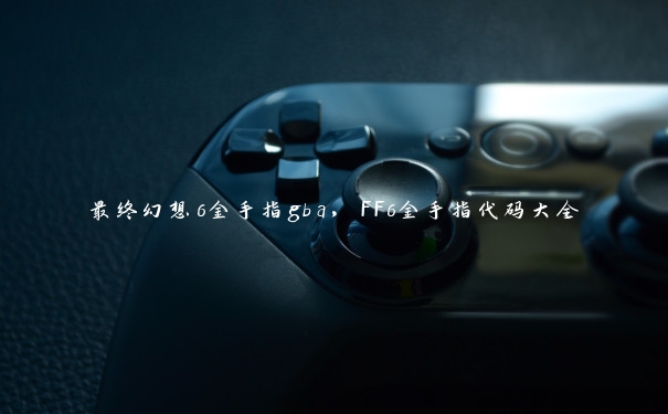 最终幻想6金手指gba,FF6金手指代码大全 最终幻想6金手指gba,FF6金手指代码大全