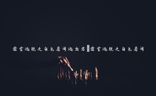 密室逃脱之白色房间逃出方_密室逃脱之白色房间 密室逃脱之白色房间逃出方_密室逃脱之白色房间