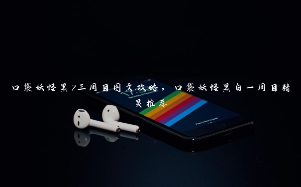 口袋妖怪黑2三周目图文攻略,口袋妖怪黑白一周目精灵推荐 口袋妖怪黑2三周目图文攻略,口袋妖怪黑白一周目精灵推荐