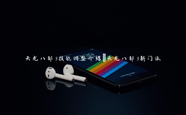 天龙八部3技能调整介绍_天龙八部3新门派 天龙八部3技能调整介绍_天龙八部3新门派