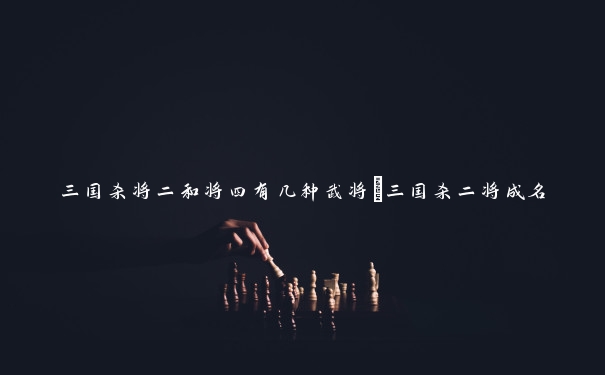 三国杀将二和将四有几种武将_三国杀二将成名