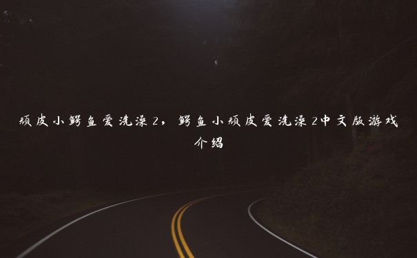 顽皮小鳄鱼爱洗澡2,鳄鱼小顽皮爱洗澡2中文版游戏介绍 顽皮小鳄鱼爱洗澡2,鳄鱼小顽皮爱洗澡2中文版游戏介绍