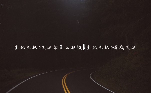 生化危机6艾达篇怎么解锁_生化危机6游戏艾达 生化危机6艾达篇怎么解锁_生化危机6游戏艾达