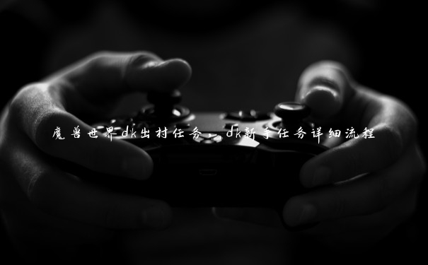 魔兽世界dk出村任务,dk新手任务详细流程 魔兽世界dk出村任务,dk新手任务详细流程