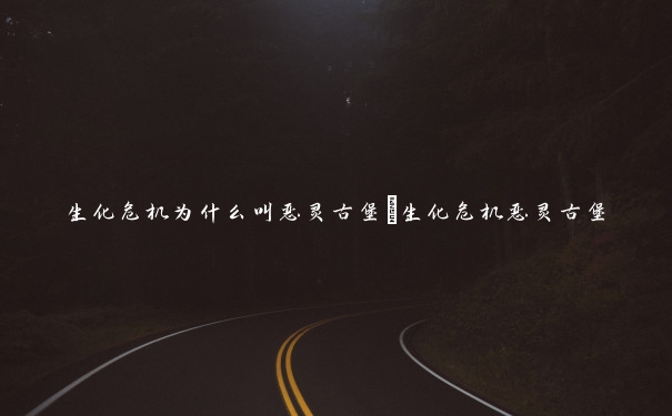 生化危机为什么叫恶灵古堡_生化危机恶灵古堡
