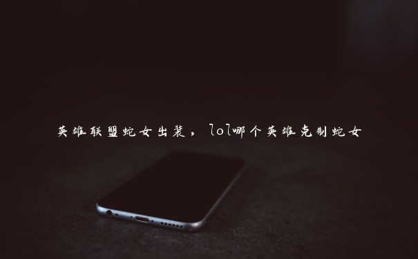 英雄联盟蛇女出装，lol哪个英雄克制蛇女