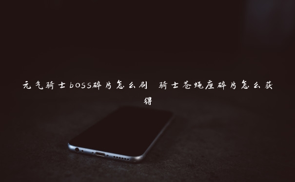 元气骑士boss碎片怎么刷 骑士苍蝇座碎片怎么获得 元气骑士boss碎片怎么刷 骑士苍蝇座碎片怎么获得