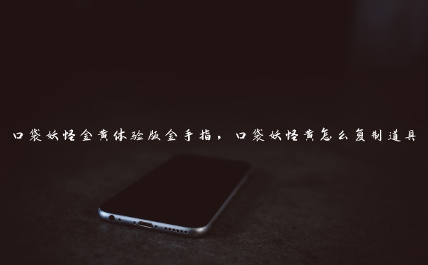口袋妖怪金黄体验版金手指,口袋妖怪黄怎么复制道具 口袋妖怪金黄体验版金手指,口袋妖怪黄怎么复制道具